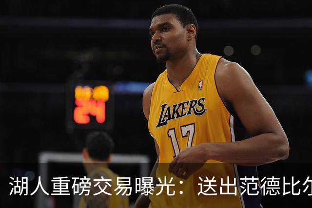 湖人重磅交易曝光：送出范德比尔特，迎回旧将兰德尔与拉塞尔